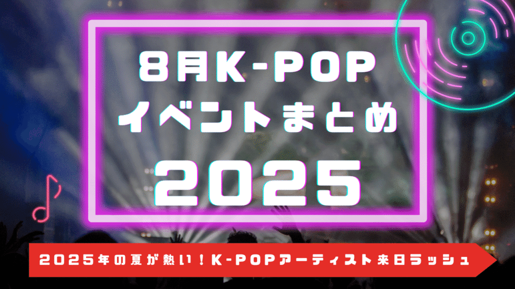 【8月K-POPイベントまとめ】2025年の夏が熱い！K-POPアーティスト来日ラッシュ到来