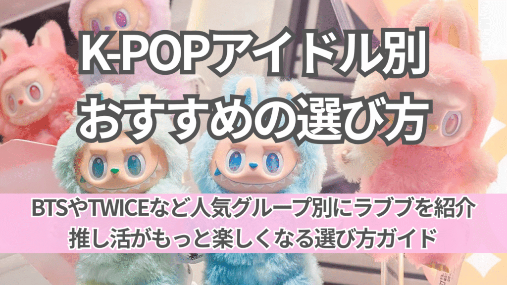 【2025年最新・推し活×ラブブ完全ガイド】K-POPアイドル別おすすめラブブの選び方
