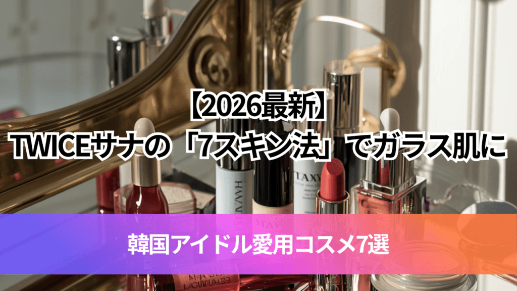 【2026最新】TWICEサナの「7スキン法」でガラス肌に！韓国アイドル愛用コスメ7選