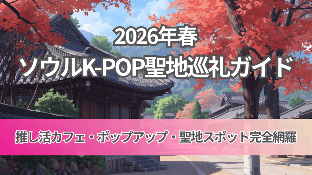 【保存版】2026年春ソウルK-POP聖地巡礼ガイド｜推し活カフェ・ポップアップ・聖地スポット完全網羅