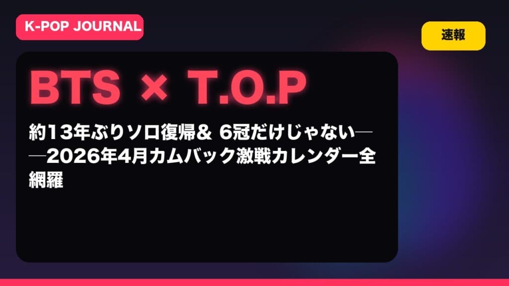 【速報】T.O.P 約13年ぶりソロ復帰＆BTS 6冠だけじゃない──2026年4月カムバック激戦カレンダー全網羅