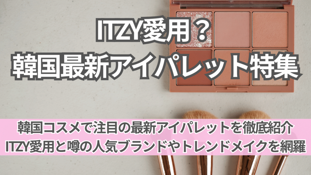 ITZYも愛用?韓国最新トレンドアイパレット特集|韓国コスメで叶える旬のアイメイク